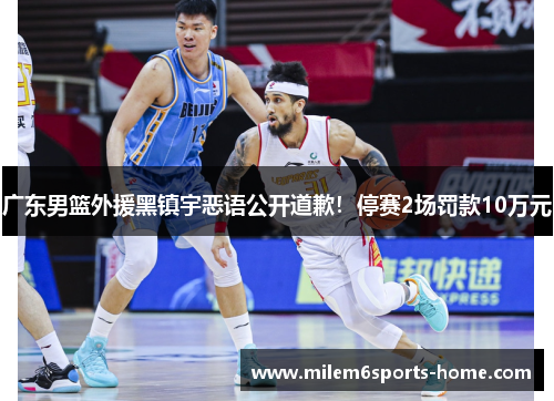 广东男篮外援黑镇宇恶语公开道歉！停赛2场罚款10万元