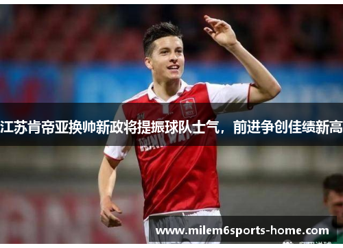 江苏肯帝亚换帅新政将提振球队士气，前进争创佳绩新高