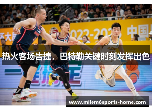 热火客场告捷，巴特勒关键时刻发挥出色