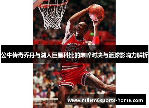 公牛传奇乔丹与湖人巨星科比的巅峰对决与篮球影响力解析