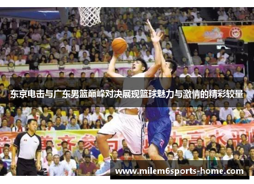 东京电击与广东男篮巅峰对决展现篮球魅力与激情的精彩较量