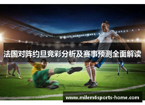 法国对阵约旦竞彩分析及赛事预测全面解读