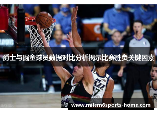 爵士与掘金球员数据对比分析揭示比赛胜负关键因素