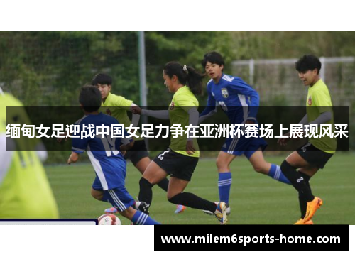缅甸女足迎战中国女足力争在亚洲杯赛场上展现风采