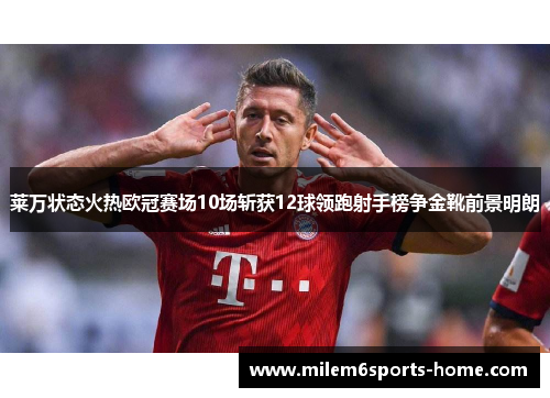 莱万状态火热欧冠赛场10场斩获12球领跑射手榜争金靴前景明朗