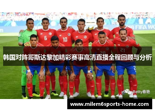 韩国对阵哥斯达黎加精彩赛事高清直播全程回顾与分析