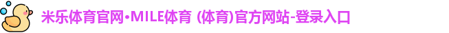 米乐体育官网·MILE体育 (体育)官方网站-登录入口
